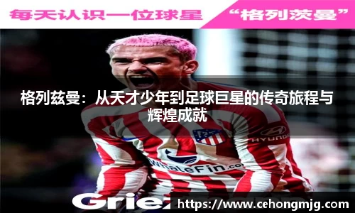 格列兹曼：从天才少年到足球巨星的传奇旅程与辉煌成就