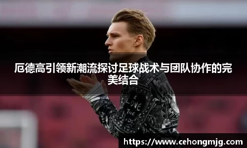 厄德高引领新潮流探讨足球战术与团队协作的完美结合