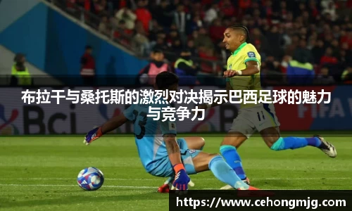 布拉干与桑托斯的激烈对决揭示巴西足球的魅力与竞争力